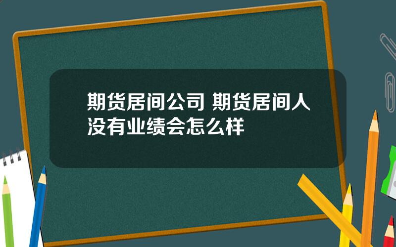 期货居间公司 期货居间人没有业绩会怎么样